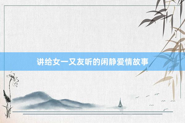讲给女一又友听的闲静爱情故事