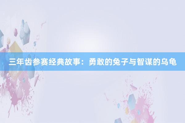 三年齿参赛经典故事：勇敢的兔子与智谋的乌龟