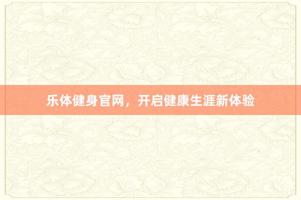 乐体健身官网,开启健康生涯新体验