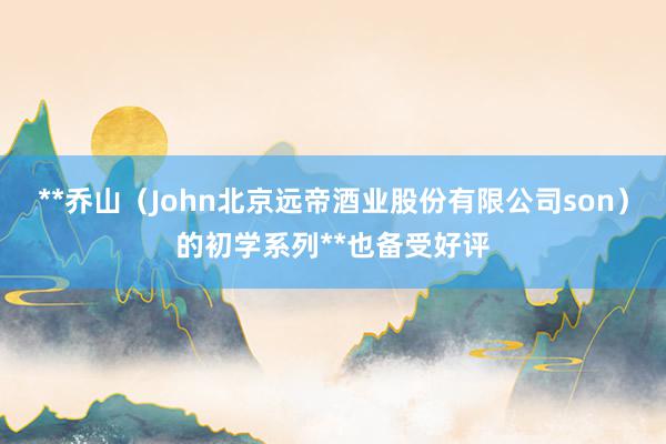 **乔山（John北京远帝酒业股份有限公司son）的初学系列**也备受好评