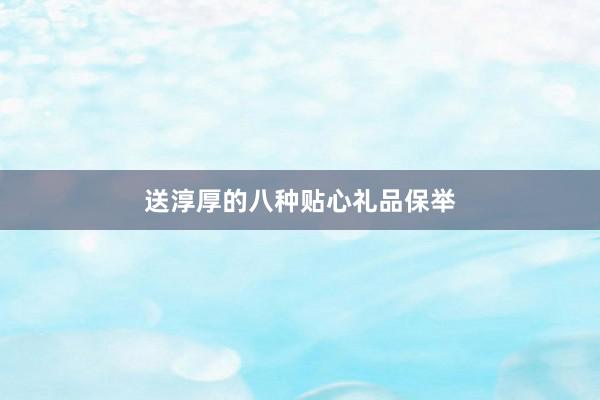 送淳厚的八种贴心礼品保举