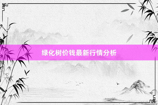 绿化树价钱最新行情分析