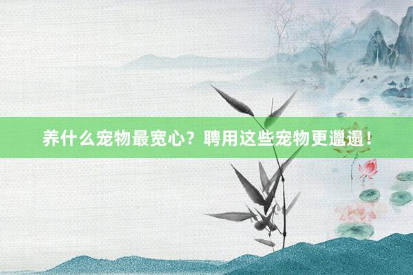 养什么宠物最宽心？聘用这些宠物更邋遢！